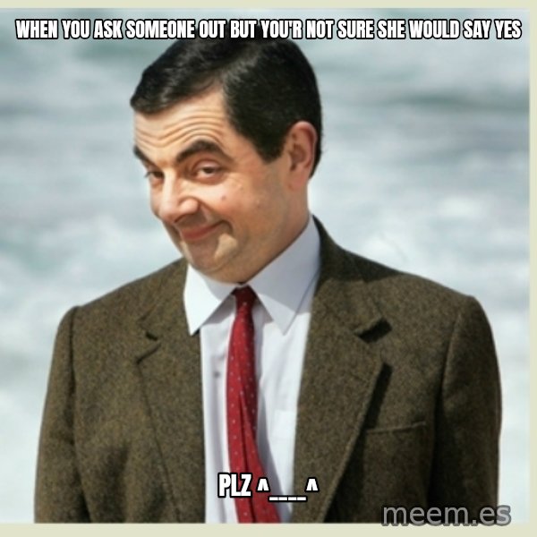 MR bean meme: when you ask someone out but you'r not sure she would say yes / plz ^____^