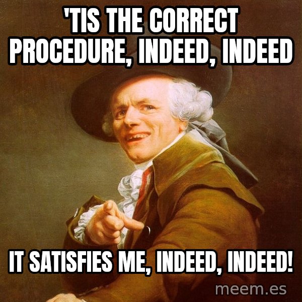 Joseph Ducreux meme: 'tis the correct procedure, indeed, indeed / it satisfies me, indeed, indeed!