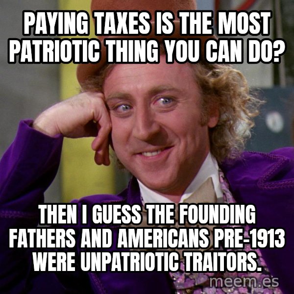 Willy Wonka meme: paying taxes is the most patriotic thing you can do? / then i guess the founding fathers and americans pre-1913 were unpatriotic traitors.
