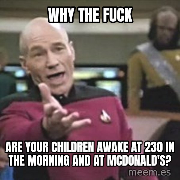 Captain Picard meme: Why the fuck / Are your children awake at 230 in the morning and at McDonald's?