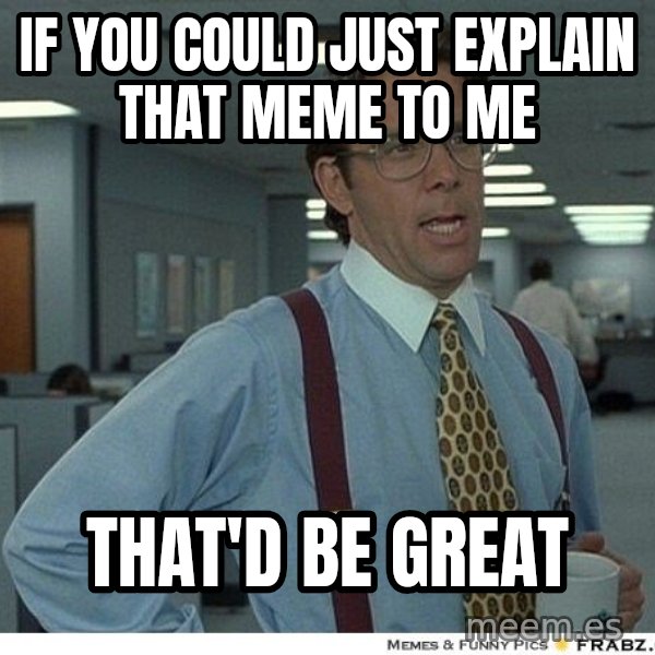 Yeah If You Could Just meme: if you could just explain that meme to me / that'd be great