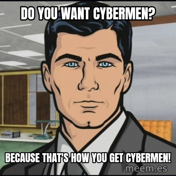Archer meme: Do you want Cybermen? / Because that's how you get Cybermen!