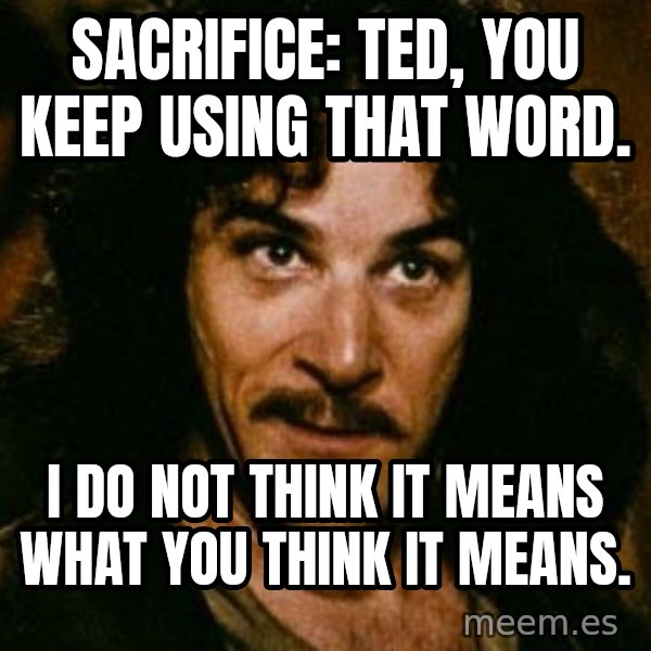 You keep using that word, I don't think it means what you think it means meme: Sacrifice: Ted, you keep using that word. / I do not think it means what you think it means.