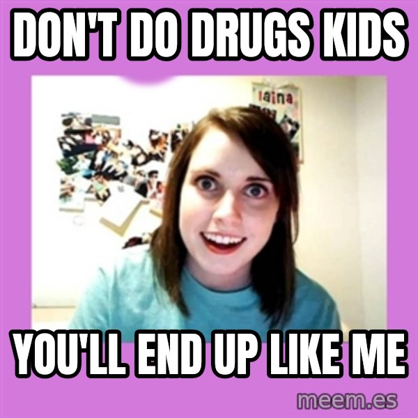Overly Attached Girlfriend meme: DON'T DO DRUGS KIDS / YOU'LL END UP LIKE ME