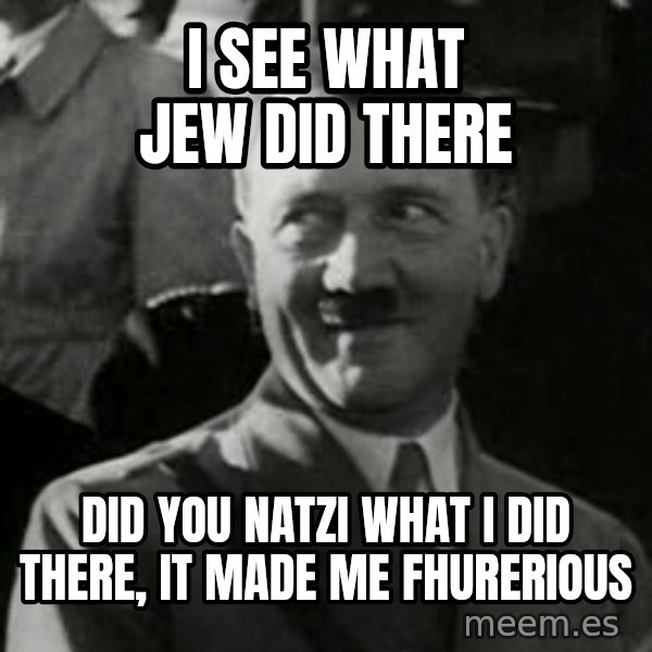 Hitler meme: I see what jew did there / Did you natzi what I did there, it made me fhurerious