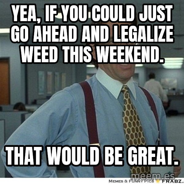 Yeah If You Could Just meme: Yea, if you could just go ahead and legalize weed this weekend. / That would be great.