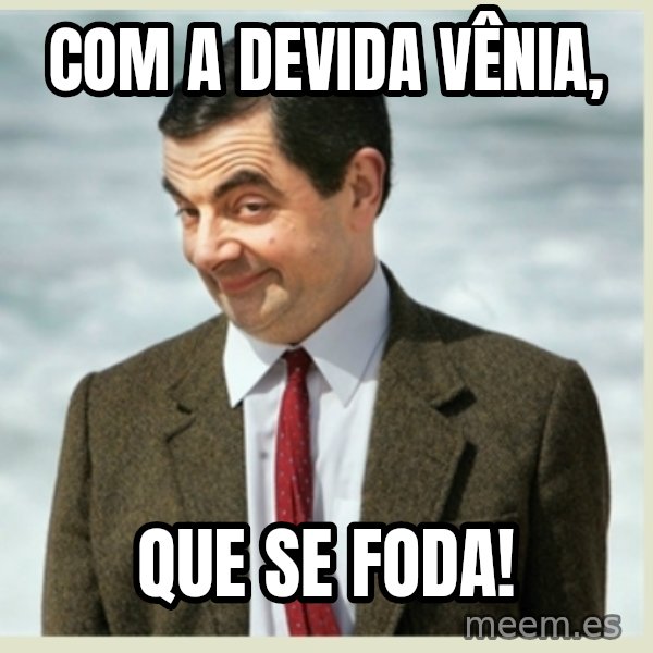 MR bean meme: Com a devida vênia, / que se foda!