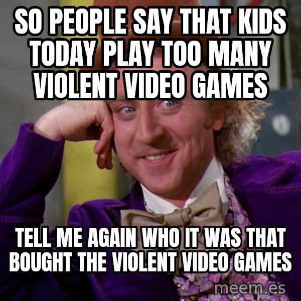 Willy Wonka meme: So people say that kids today play too many violent video games / Tell me again who it was that bought the violent video games