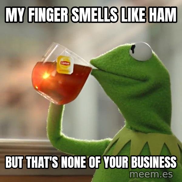 Kermit The Frog Drinking Tea meme: my finger smells like ham / but that's none of your business