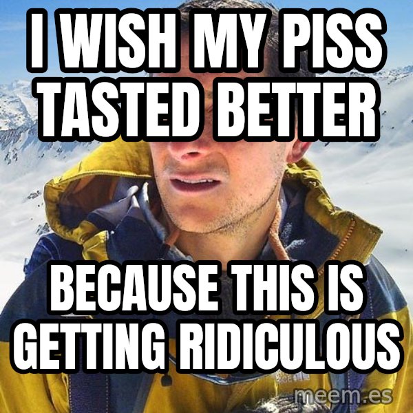 Bear Grylls meme: i wish my piss tasted better / because this is getting ridiculous