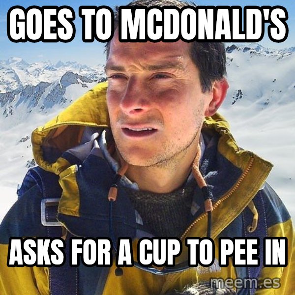 Bear Grylls meme: Goes to McDonald's / Asks for a cup to pee in