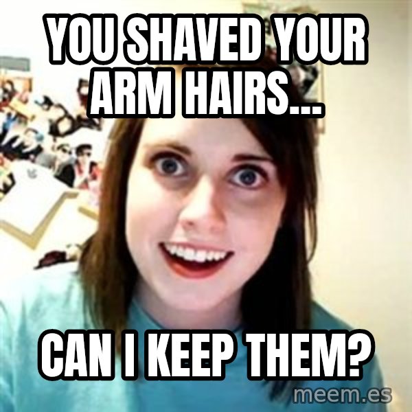 Overly Attached Girlfriend meme: You shaved your arm hairs... / can i keep them?