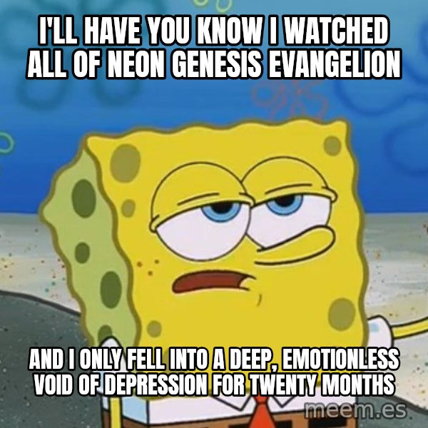 I'll have you know Spongebob meme: I'll have you know I watched all of Neon Genesis Evangelion / And I only fell into a deep, emotionless void of depression for twenty months