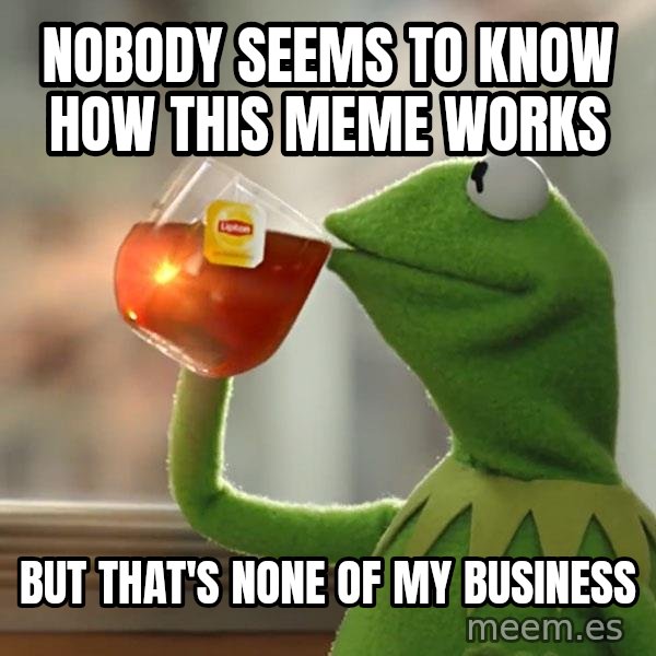 Kermit The Frog Drinking Tea meme: Nobody seems to know how this meme works / but that's none of my business