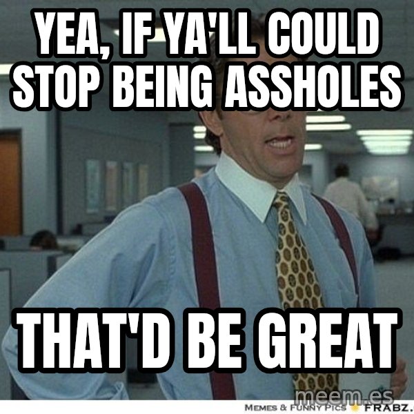 Yeah If You Could Just meme: Yea, if ya'll could stop being assholes / THAT'D BE GREAT