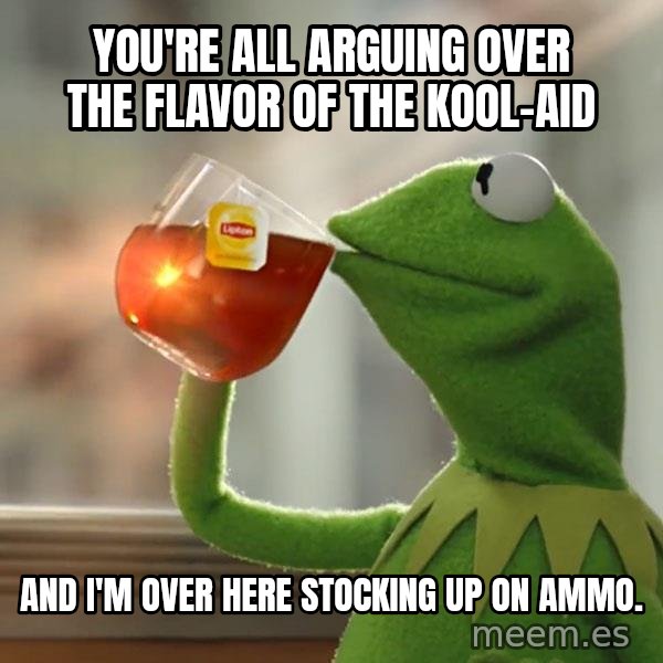 Kermit The Frog Drinking Tea meme: You're all arguing over the flavor of the kool-aid / and I'm over here stocking up on ammo.