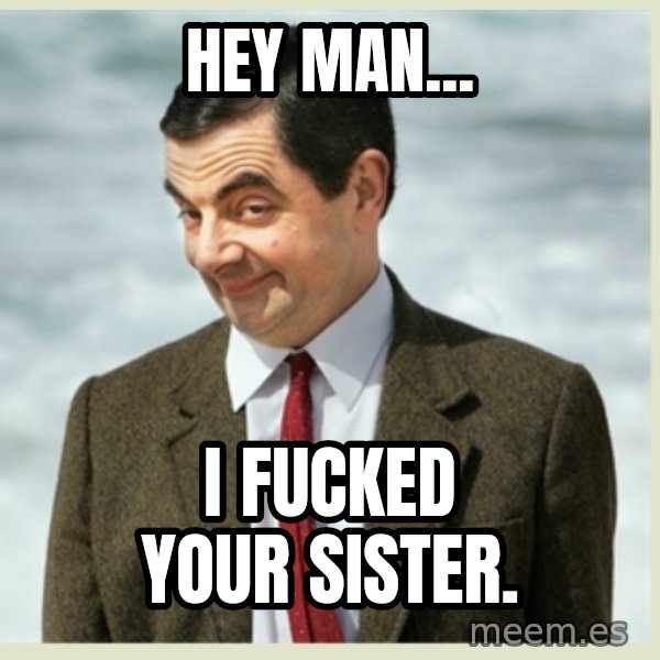 MR bean meme: hey man... / i fucked your sister.