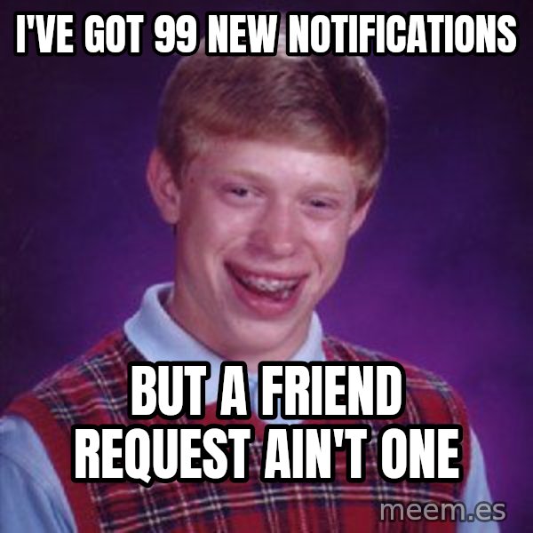 Bad Luck Brian meme: I've got 99 New Notifications / but a friend request ain't one