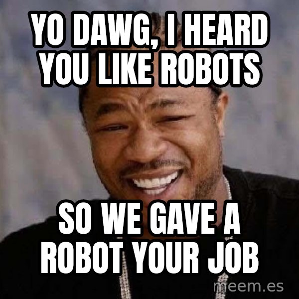Yo Dawg meme: yo dawg, i heard you like robots / so we gave a robot your job