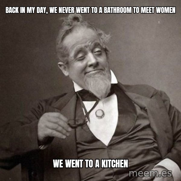 1889 [10] guy meme: back in my day, we never went to a bathroom to meet women / we went to a kitchen