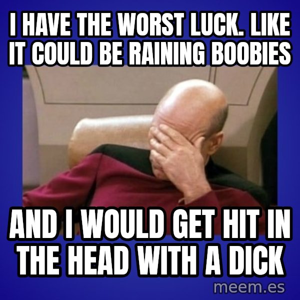 Picard facepalm  meme: I have the worst luck. Like it could be raining boobies / And i would get hit in the head with a dick