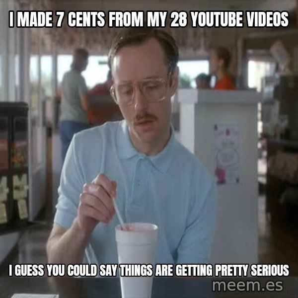 so i guess you could say things are getting pretty serious meme: I made 7 cents from my 28 Youtube videos / I guess you could say things are getting pretty serious