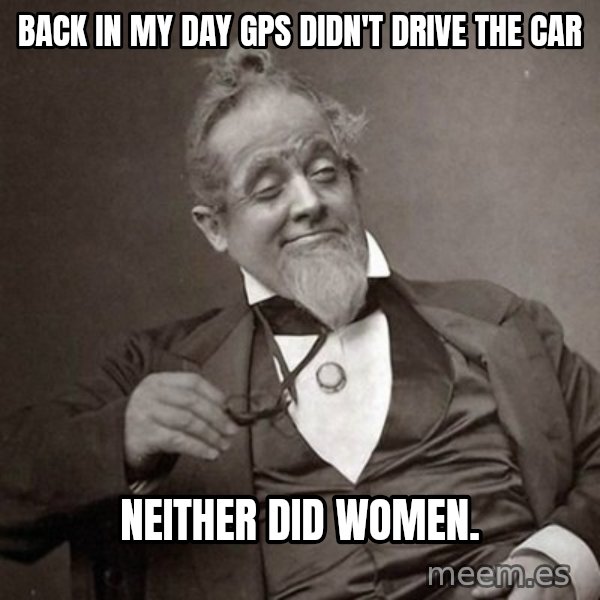 1889 [10] guy meme: Back in my day Gps didn't drive the car / Neither did women.