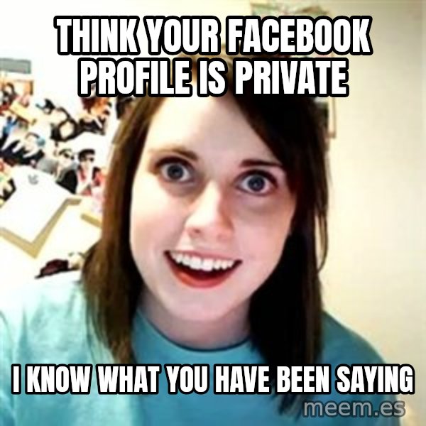 Overly Attached Girlfriend meme: Think your facebook profile is private / i know what you have been saying