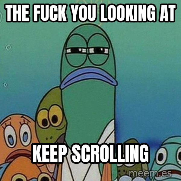 Serious Fish Spongebob meme: the fuck you looking at / keep scrolling