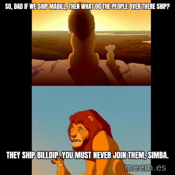 Lion King Shadowy Place meme: So, dad if we ship MaBill, then what do the people over there ship? / They ship BillDip. You must never join them, Simba.