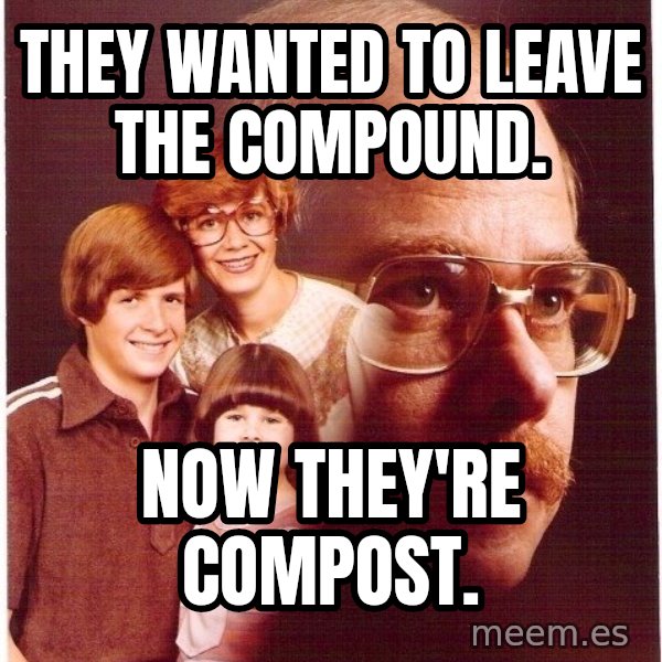 Vengeance Dad meme: They wanted to leave the compound. / Now they're compost.