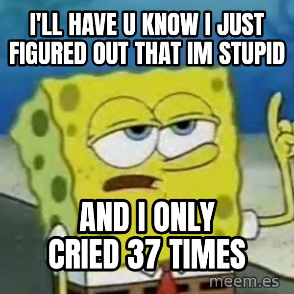 Tough Spongebob meme: i'll have u know I just figured out that im stupid / and I only cried 37 times