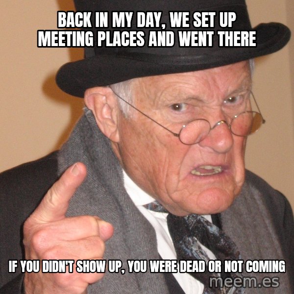 Angry Old Man meme: Back in my day, We set up meeting places and went there / If you didn't show up, you were dead or not coming