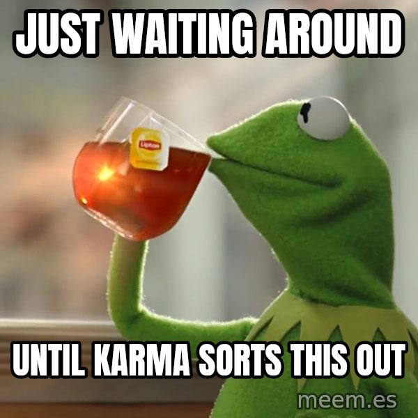 Kermit The Frog Drinking Tea meme: Just waiting around / Until karma sorts this out