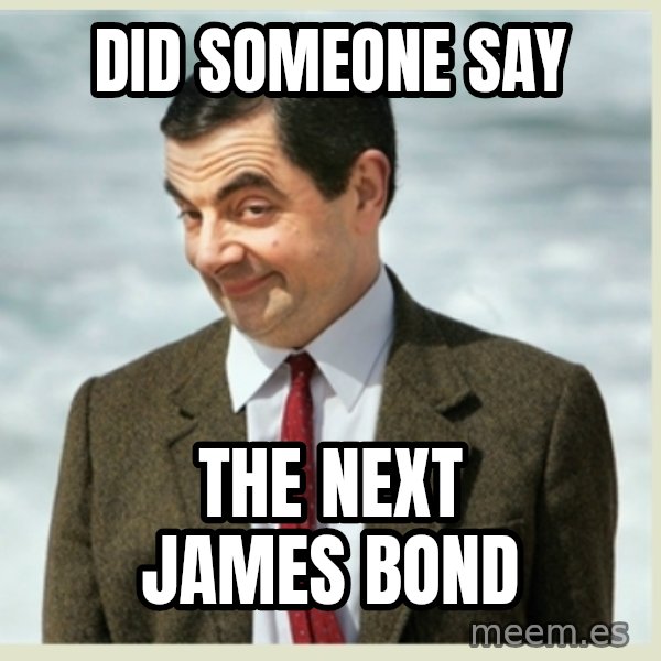 MR bean meme: did someone say / the next james bond