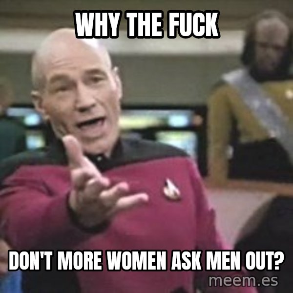 Captain Picard meme: WHY THE FUCK / DON'T MORE WOMEN ASK MEN OUT?