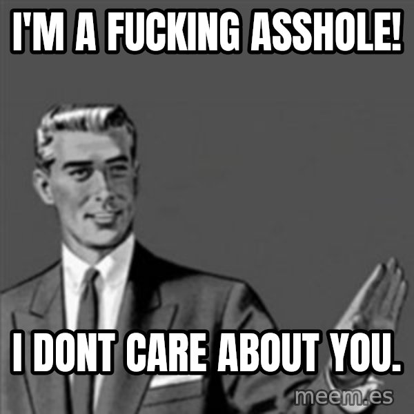 Correction Guy meme: i'm a fucking asshole! / I dont care about you.