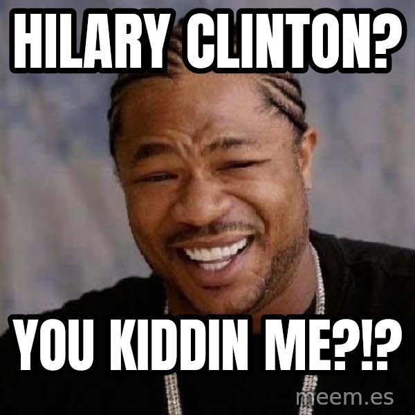Yo Dawg meme: Hilary clinton? / You kiddin me?!?