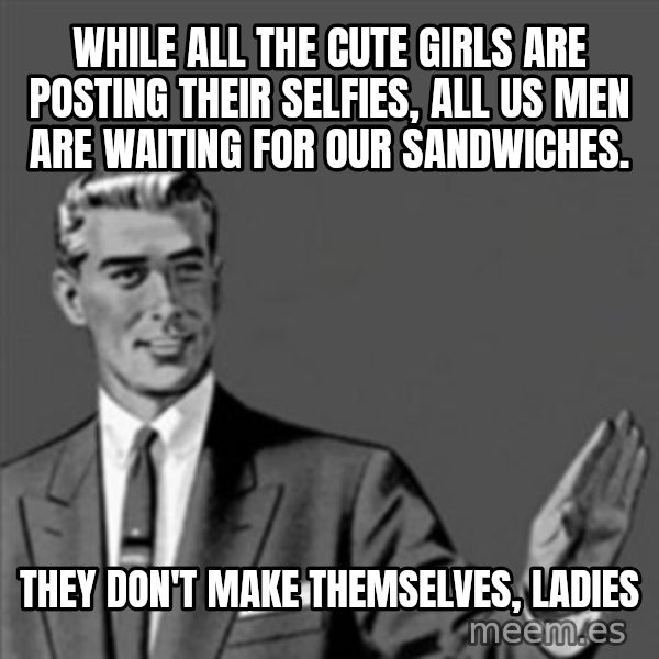 Correction Guy meme: while all the cute girls are posting their selfies, all us men are waiting for our sandwiches. / they don't make themselves, ladies