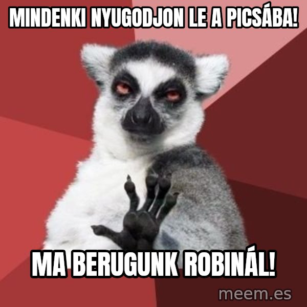 mindenki nyugodjon le a picsába meme: Mindenki nyugodjon le a picsába! / Ma berugunk Robinál!