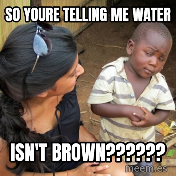 So You're Telling me meme: so youre telling me water / isn't brown??????