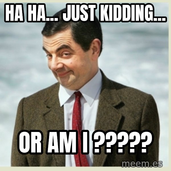 MR bean meme: Ha ha... just kidding... / or am I ?????