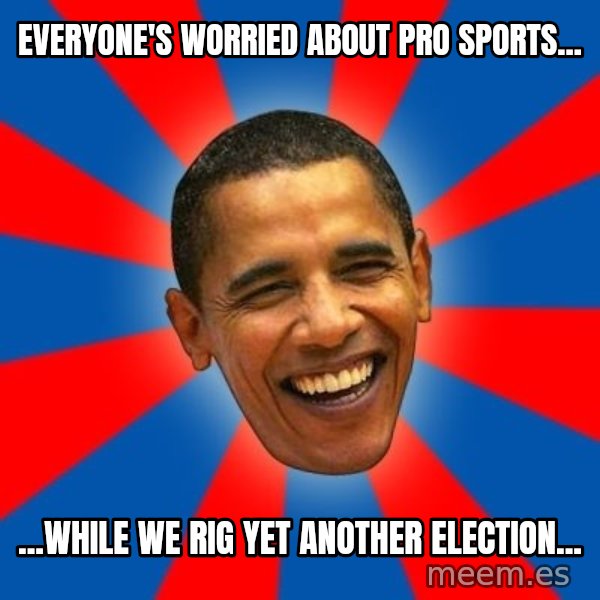 Obama meme: Everyone's worried about Pro sports... / ...while we rig yet another election...