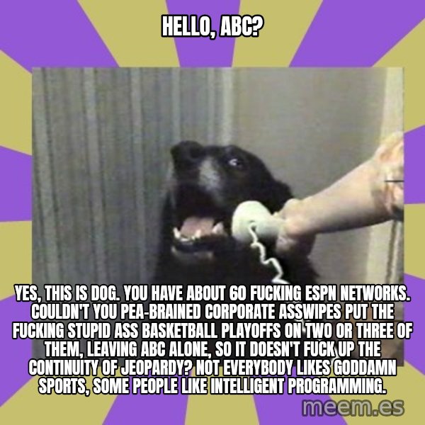 Yes, this is dog! meme: hello, abc? / yes, this is dog. You have about 60 fucking espn networks. couldn't you pea-brained corporate asswipes put the fucking stupid ass basketball playoffs on two or three of them, leaving abc alone, so it doesn't fuck up the continuity of jeopardy? not everybody likes goddamn sports, some people like intelligent programming.