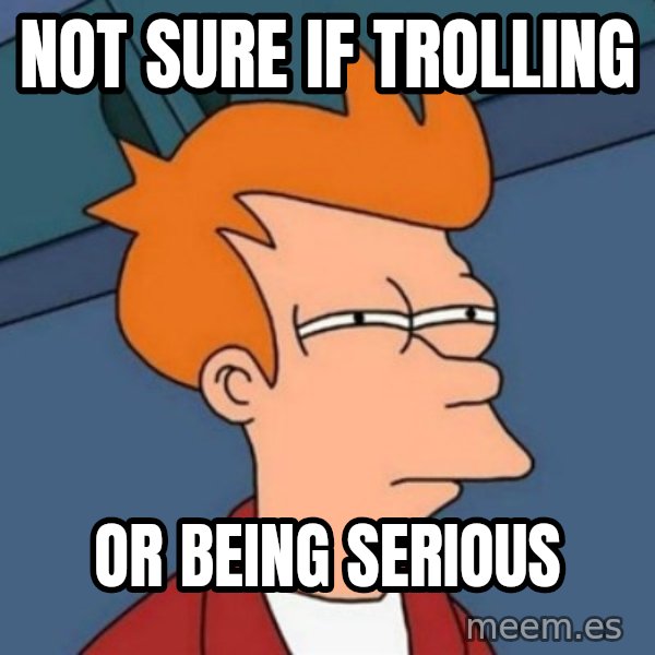 Not sure if troll meme: NOT SURE IF TROLLING / OR BEING SERIOUS