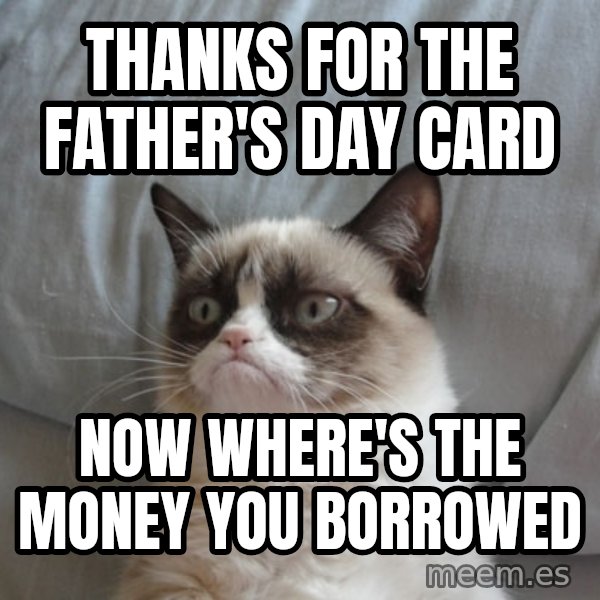 Grumpy Cat  meme: thanks for the father's day card / now where's the money you borrowed