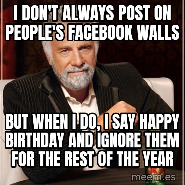 The Most Interesting Man In The World meme: I don't always post on  people's facebook walls / But when i do, I say Happy Birthday and ignore them for the rest of the year