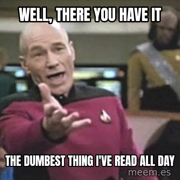 Captain Picard meme: WELL, THERE YOU HAVE IT / THE DUMBEST THING I'VE READ ALL DAY