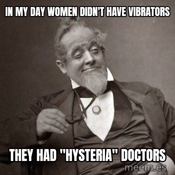 1889 [10] guy meme: in my day women didn't have vibrators / they had "hysteria" doctors