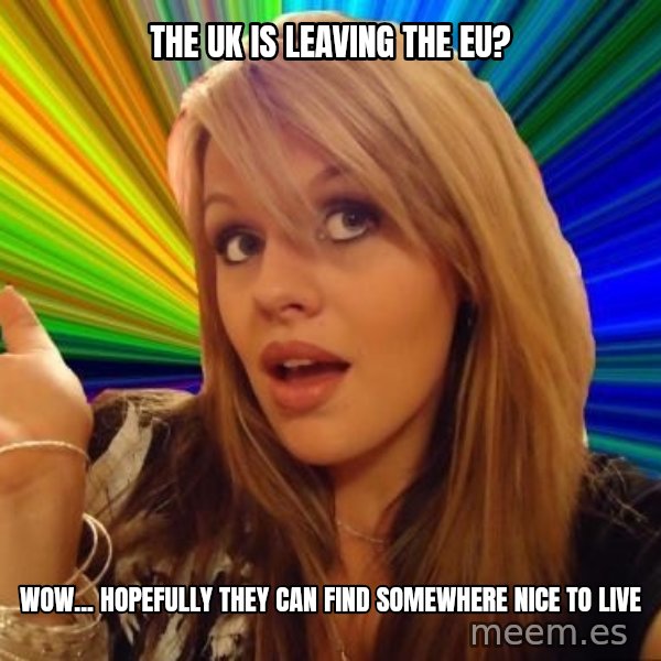 Dumb Blonde meme: THE UK IS LEAVING THE EU? / WOW... HOPEFULLY THEY CAN FIND SOMEWHERE NICE TO LIVE